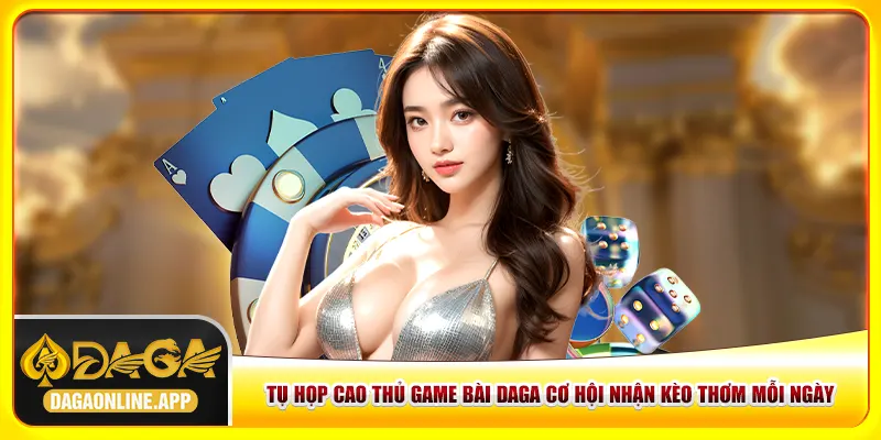 Tụ Họp Cao Thủ Game Bài Daga Cơ Hội Nhận Kèo Thơm Mỗi Ngày